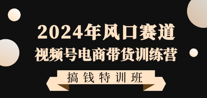 2024年风口赛道视频号电商带货训练营搞钱特训班，带领大家快速入局自媒体电商带货