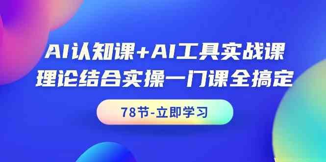 AI认知课 AI专用工具实战演练课，理论结合实际操作一门课全解决（78节）