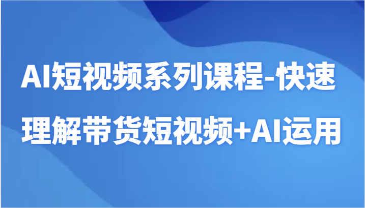 AI小视频主题课程-迅速了解带货短视频 AI专用工具小视频应用