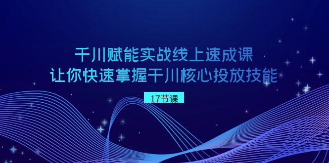 （8696期）巨量千川 创变实战线上速成课，让你快速把握干川关键推广专业技能