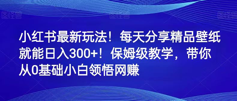 小红书的全新游戏玩法！每天分享精品壁纸就可日赚300 ！家庭保姆级课堂教学，陪你从0理解网络赚钱