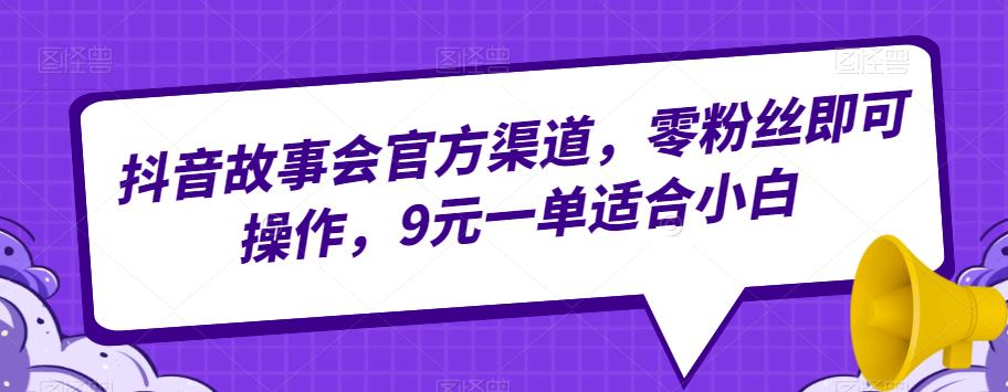 抖音故事会官方渠道，零粉丝即可操作，9元一单适合小白