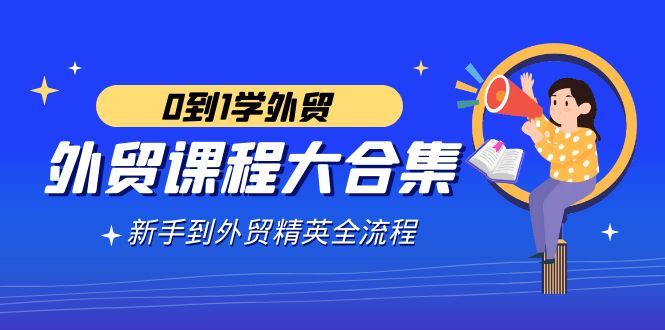 （9017期）出口外贸-课程内容大合集，0到1学出口外贸，初学者到出口外贸精锐全过程（180堂课）