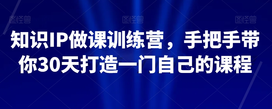 知识IP做课训练营，手把手带你30天打造一门自己的课程-暖阳网-优质付费教程和创业项目大全