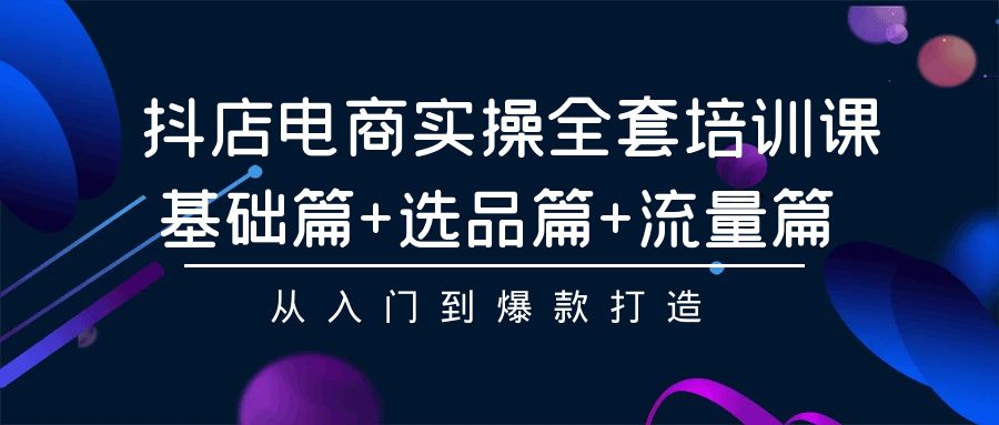 抖音小店电子商务实际操作整套培训课程：基础篇 选款篇 总流量篇，从入门到爆款打造