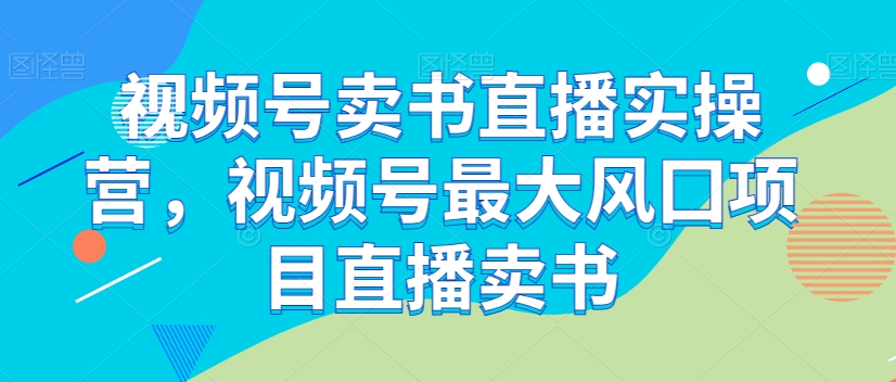 微信视频号开书店直播间实际操作营，微信视频号较大风囗新项目直播卖书-暖阳网-优质付费教程和创业项目大全