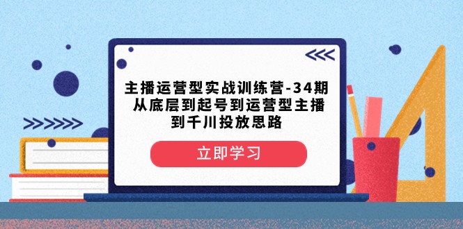 主播运营型实战演练夏令营-第34期 从基层到养号到运营型网络主播到巨量千川推广构思