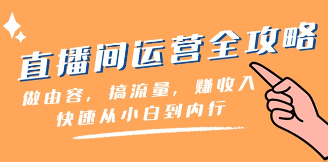 直播房间经营攻略大全：做由容，搞总流量，赚收益一迅速从小白到内行人（46堂课）