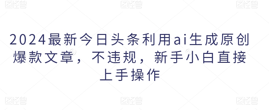 2024最新今日头条利用ai生成原创爆款文章，不违规，新手小白直接上手操作