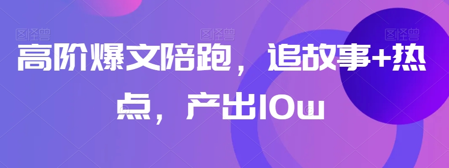 高阶爆文陪跑，追故事+热点，产出10w+-暖阳网-优质付费教程和创业项目大全