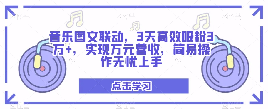 音乐图文联动，3天高效吸粉3万+，实现万元营收，简易操作无忧上手