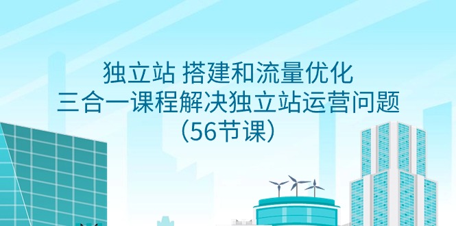 （9156期）自建站 搭建和总流量提升，三合一课程内容处理独立站运营难题（56堂课）