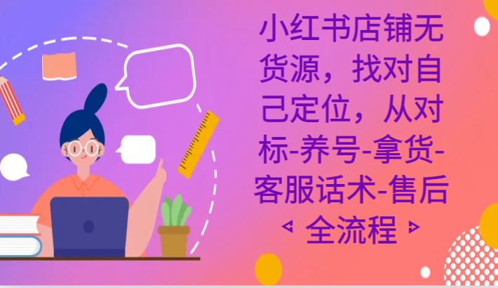 小红书店铺无货源电商课程内容，选好自我定位，从对比-起号-进货-客服话术-售后服务全过程