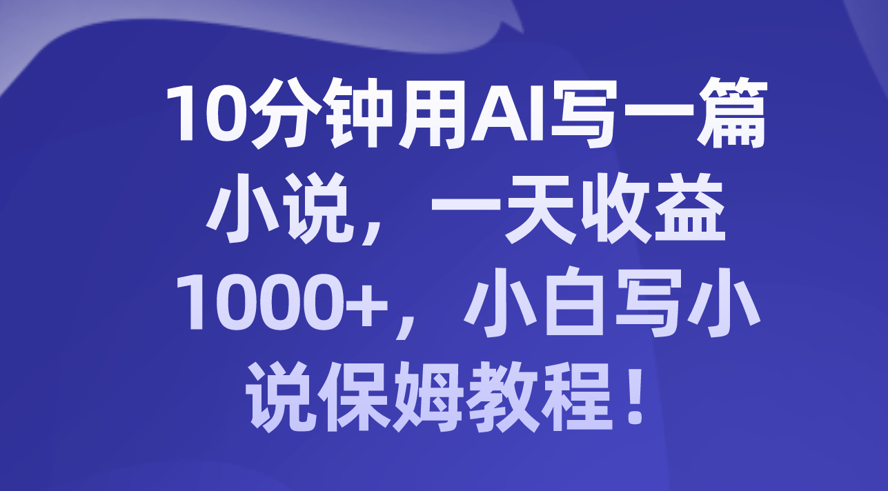 （8008期）10分钟用AI写一篇小说，一天收益1000+，小白写小说保姆教程！-暖阳网-优质付费教程和创业项目大全