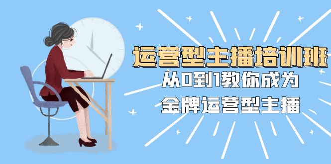 经营型主播培训班：从0到1教大家变成王牌经营型网络主播（25堂课）