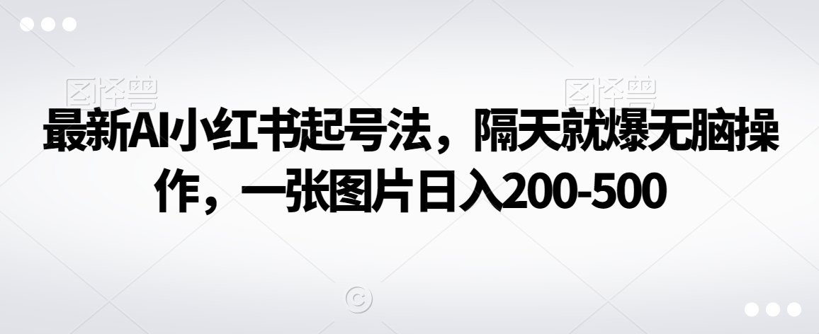 最新AI小红书起号法，隔天就爆无脑操作，一张图片日入200-500