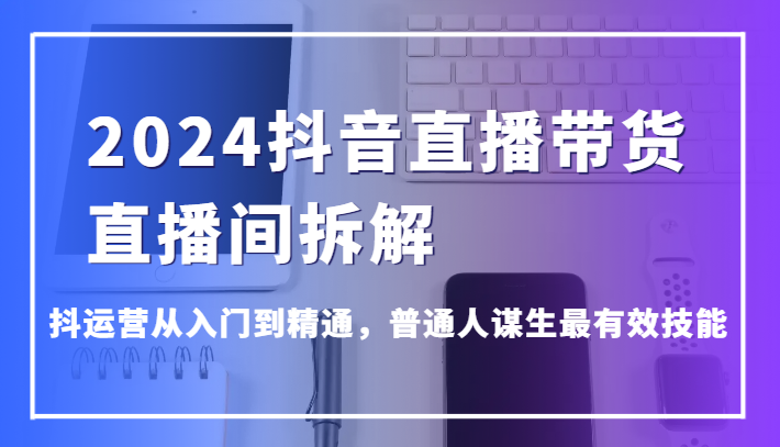 2024抖音直播卖货直播房间拆卸，抖经营实用教程，平常人维持生计最管用专业技能