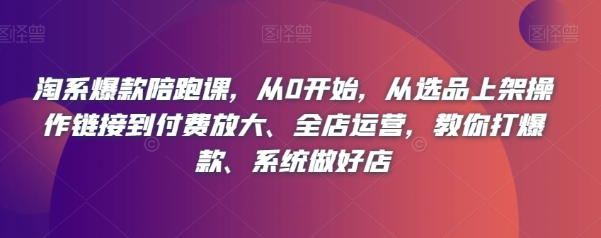 淘宝爆品陪跑课，从0逐渐开始，从选款发布实际操作链接到付钱变大、店铺经营，教大家打爆款、系统软件搞好店