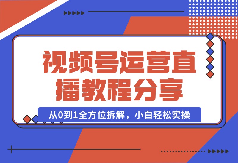 【2024.10.22】视频号运营+直播教程分享，从0到1全方位拆解，小白轻松实操