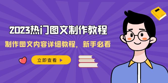 （8357期）2023受欢迎图文并茂-制作教程，制做图文内容详尽实例教程，新手指南（30堂课）