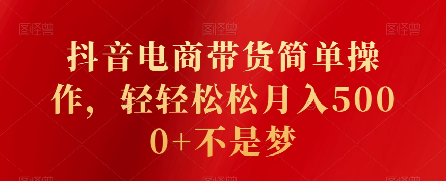 抖音电商带货简单操作，轻轻松松月入5000+不是梦