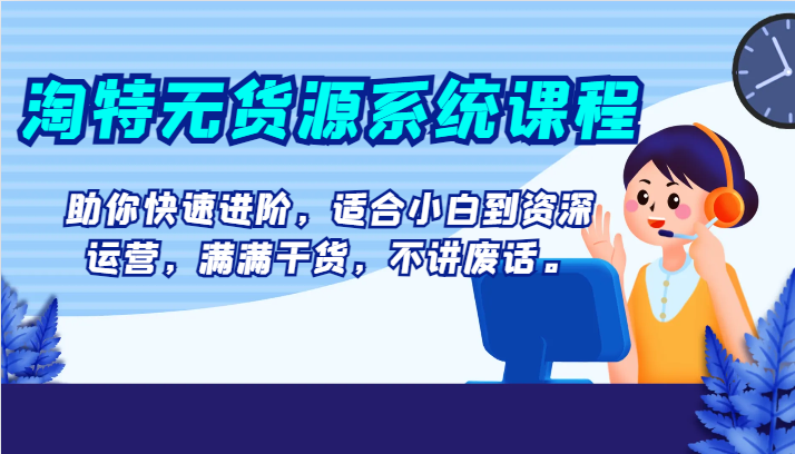 淘特无货源系统课程，助你快速进阶，适合小白到资深运营，满满干货，不讲废话。-暖阳网-优质付费教程和创业项目大全