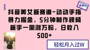 抖音美女新赛道-动动手指暴力掘金，5分钟制作视频，新手一周涨万粉，日收入500+【揭秘】-暖阳网-优质付费教程和创业项目大全