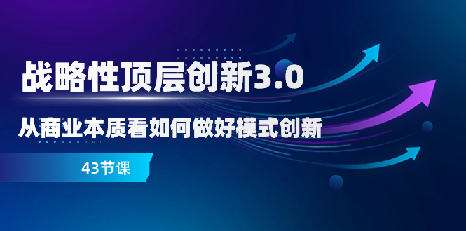 （8306期）战略 高层自主创新-3.0，从商业的本质看怎样做好服务模式创新（43堂课）