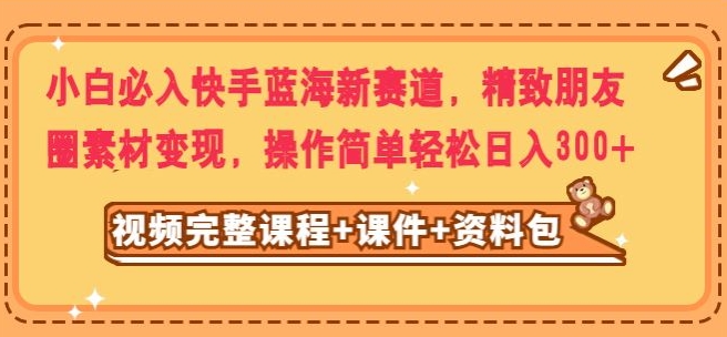 新手必买快手视频瀚海新生态，精美朋友圈素材转现，实际操作简单轻松日入300-暖阳网-优质付费教程和创业项目大全