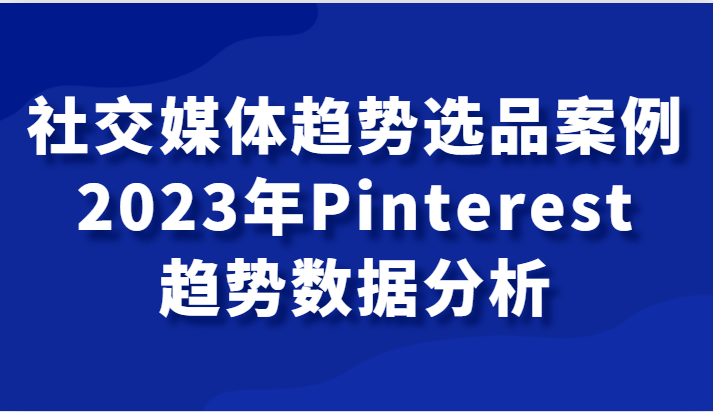 社交网络发展趋势选款实例，2023年Pinterest发展趋势数据统计分析课