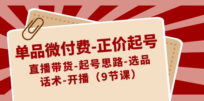 单品微付钱原价养号：直播卖货-养号构思-选款-销售话术-播出（9堂课）