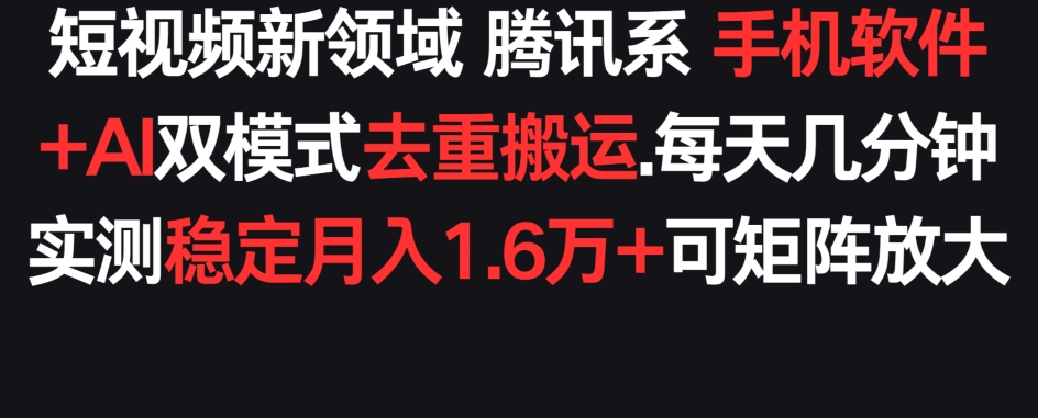 短视频新领域腾讯系 手机软件+AI双模式去重搬运.实测稳定月入1.6万+，可矩阵放大