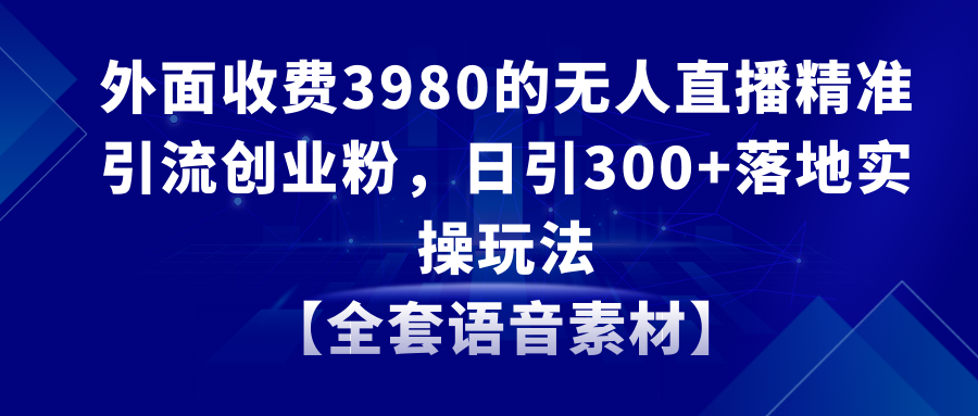 （8830期）无人直播精准引流方法自主创业粉，日引300 落地式实际操作游戏玩法【整套语音素材】