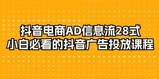 抖音直播带货AD信息流广告28式，新手不可错过的抖音广告投放课程内容（29堂课）