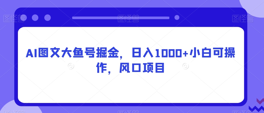 AI图文大鱼号掘金，日入1000+小白可操作，风口项目