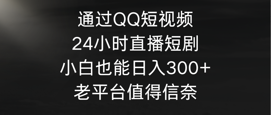 （9469期）根据QQ小视频、24h直播间短剧剧本，新手也可以日入300 ，老平台非常值得信奈