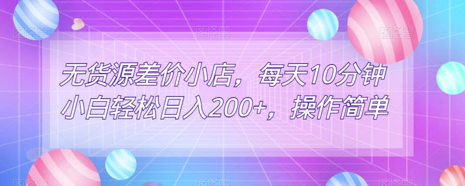 无货源差价小店，每天10分钟小白轻松日入200+，操作简单