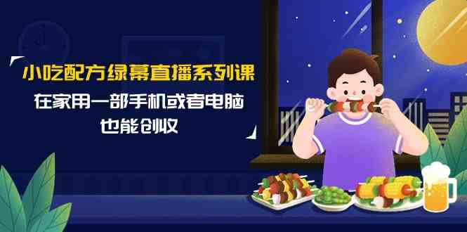 小吃技术绿布直播间系列产品课，在家用一部手机或者电脑也可以增收（14堂课）