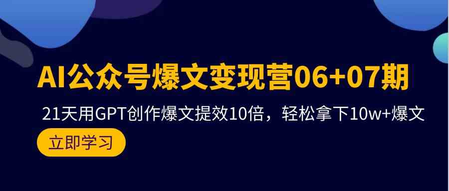 AI微信公众号热文转现营07期，用GPT写作热文提质增效10倍，轻松拿下10w 热文