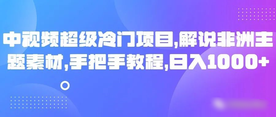 中视频非常蓝海项目，讲解非州主题素材，从零实例教程，日入1000