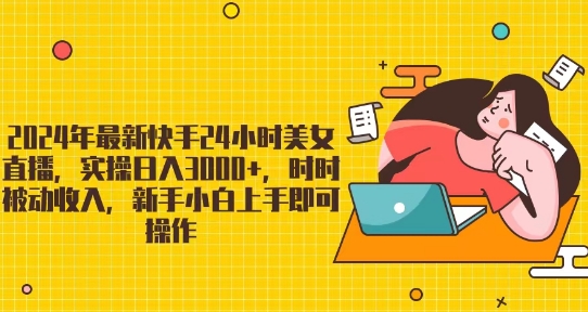 2024年最新快手24小时美女直播，实操日入3000+，时时被动收入，新手小白上手即可操作