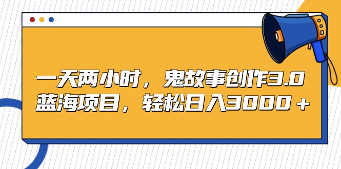 （9198期）一天两小时，鬼故事创作3.0，蓝海项目，轻松日入3000＋