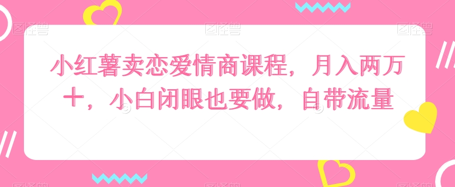 小红薯卖恋爱情商课程，月入两万＋，小白闭眼也要做，自带流量