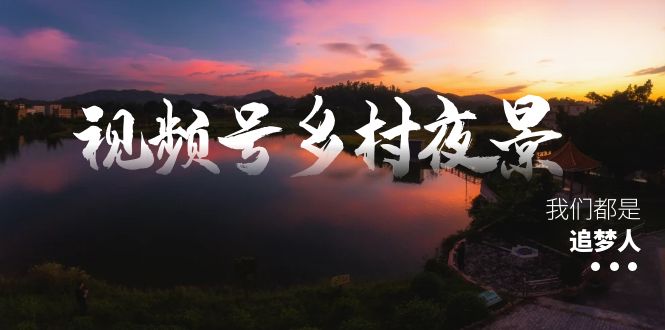 （8568期）微信视频号乡村夜景痊愈在线课程，一条龙实际操作游戏玩法（实例教程 素材内容 手机软件）