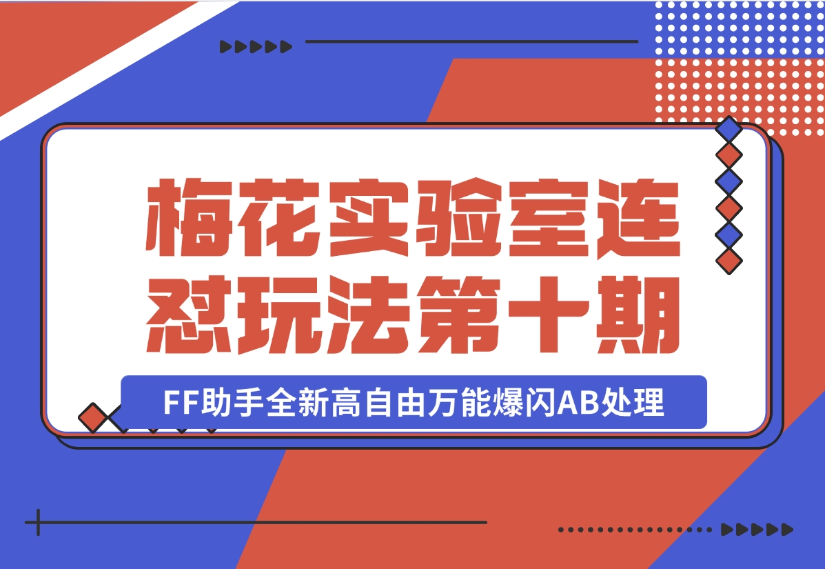 【2024.11.02】梅花实验室社群专享课视频号连怼玩法第十期课程+第二部分-FF助手全新高自由万能爆闪AB处理