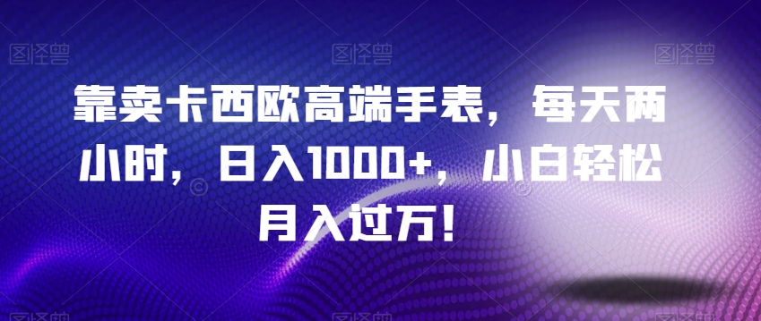 靠卖卡西欧高端手表，每天两小时，日入1000+，小白轻松月入过万！-暖阳网-优质付费教程和创业项目大全