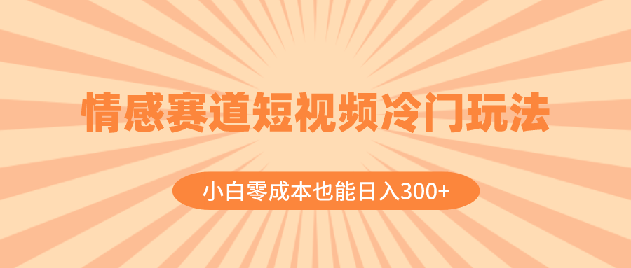 （8346期）情感赛道短视频冷门玩法，小白零成本也能日入300+（教程+素材）