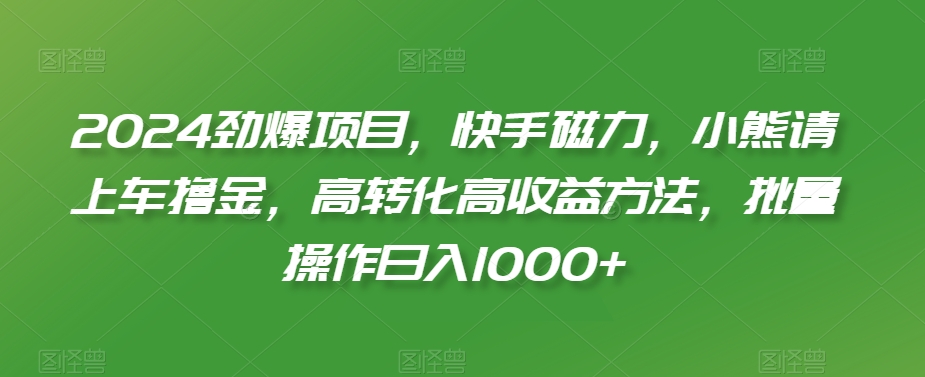 2024劲爆项目，快手磁力，小熊请上车撸金，高转化高收益方法，批量操作日入1000+【揭秘】