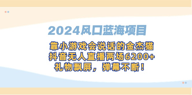 （9205期）2024风口蓝海项目，靠小游戏会说话的金杰猫，抖音无人直播两场6200+，礼…