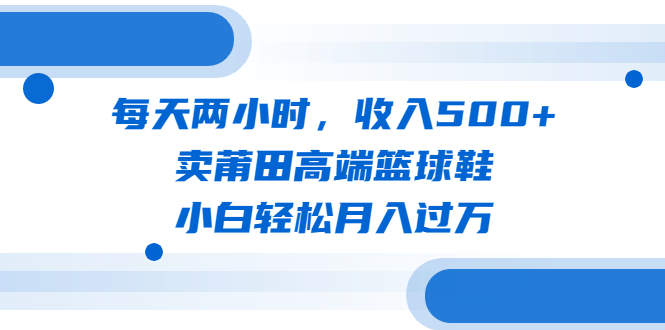 每天两小时，收入500+，卖莆田高端篮球鞋，小白轻松月入过万（教程+素材）